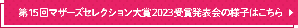 第15回マザーズセレクション大賞2023受賞発表会 授賞式の様子はこちら